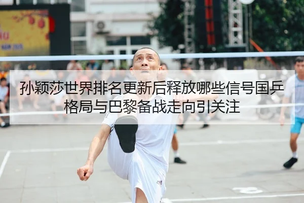 孙颖莎世界排名更新后释放哪些信号国乒格局与巴黎备战走向引关注