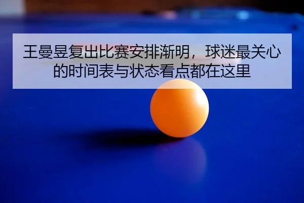 王曼昱复出比赛安排渐明，球迷最关心的时间表与状态看点都在这里