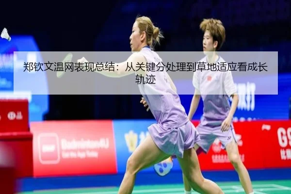 郑钦文温网表现总结：从关键分处理到草地适应看成长轨迹